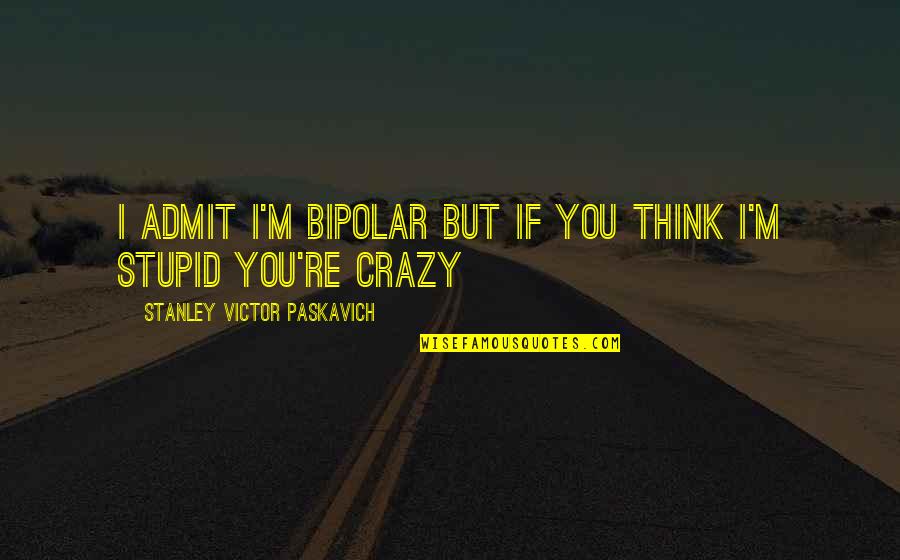 Markovski Dolls Quotes By Stanley Victor Paskavich: I admit I'm bipolar but if you think Markovski Dolls Quotes By Stanley Victor Paskavich: I admit I'm bipolar but if you think