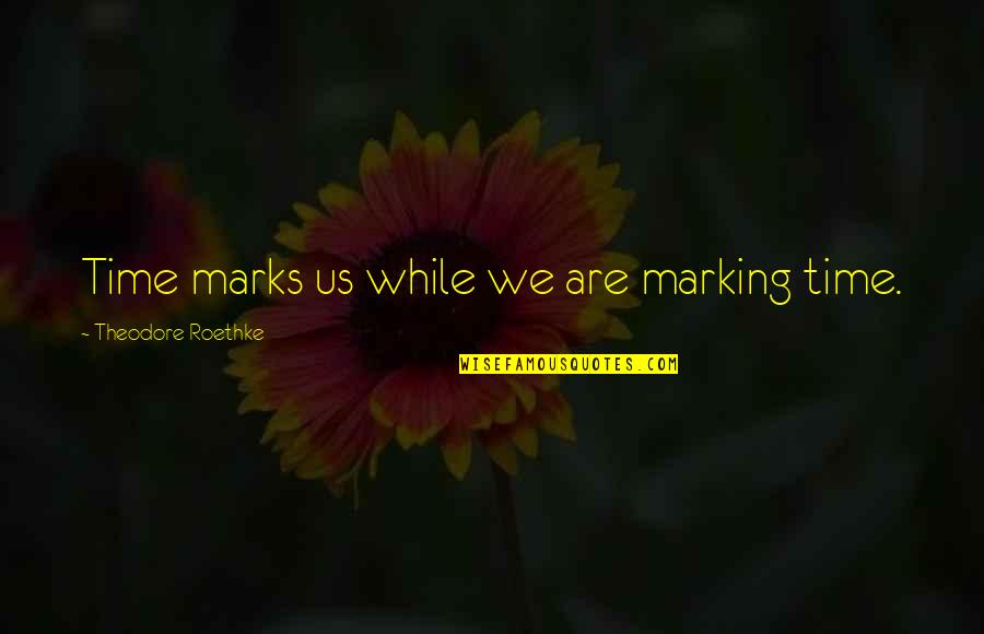 Marks Quotes By Theodore Roethke: Time marks us while we are marking time.