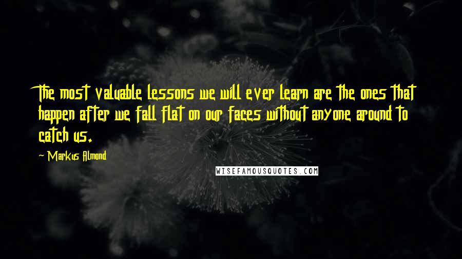 Markus Almond quotes: The most valuable lessons we will ever learn are the ones that happen after we fall flat on our faces without anyone around to catch us. Markus Almond quotes: The most valuable lessons we will ever learn are the ones that happen after we fall flat on our faces without anyone around to catch us.