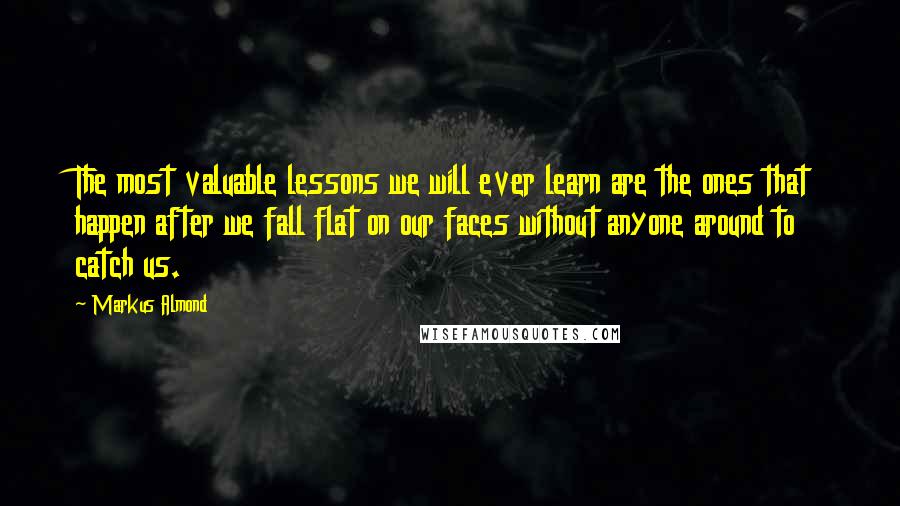 Markus Almond quotes: The most valuable lessons we will ever learn are the ones that happen after we fall flat on our faces without anyone around to catch us.