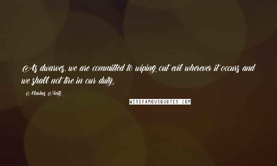 Markus Heitz quotes: As dwarves, we are committed to wiping out evil wherever it occurs and we shall not tire in our duty. Markus Heitz quotes: As dwarves, we are committed to wiping out evil wherever it occurs and we shall not tire in our duty.