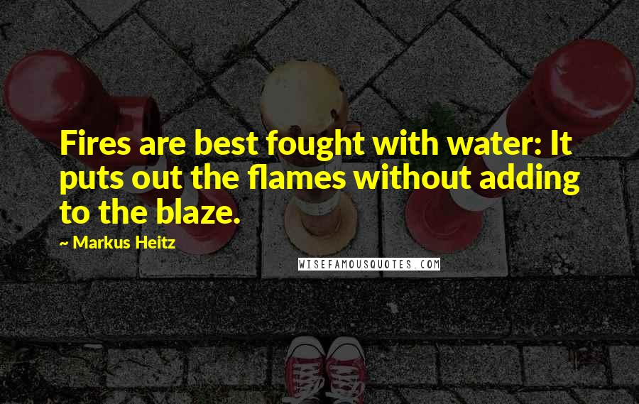 Markus Heitz quotes: Fires are best fought with water: It puts out the flames without adding to the blaze.