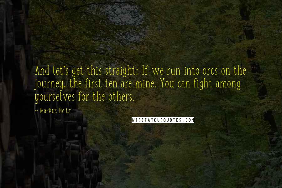 Markus Heitz quotes: And let's get this straight: If we run into orcs on the journey, the first ten are mine. You can fight among yourselves for the others. Markus Heitz quotes: And let's get this straight: If we run into orcs on the journey, the first ten are mine. You can fight among yourselves for the others.
