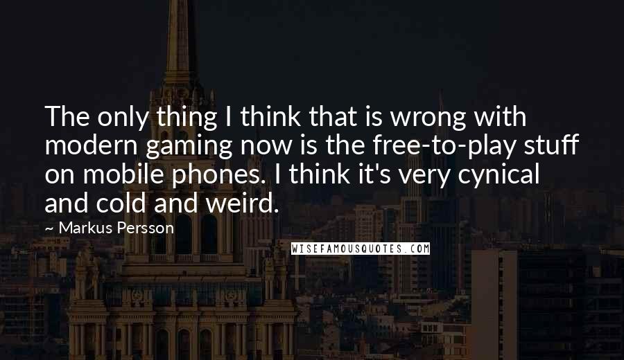 Markus Persson quotes: The only thing I think that is wrong with modern gaming now is the free-to-play stuff on mobile phones. I think it's very cynical and cold and weird. Markus Persson quotes: The only thing I think that is wrong with modern gaming now is the free-to-play stuff on mobile phones. I think it's very cynical and cold and weird.