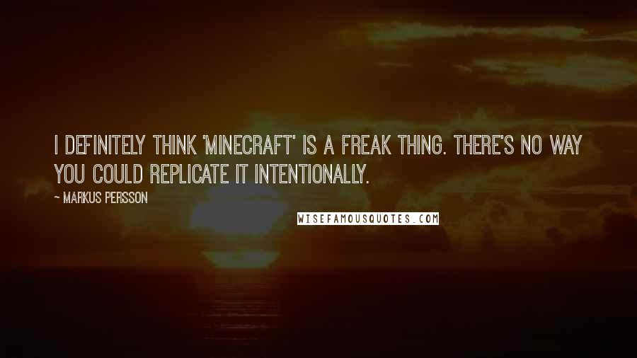 Markus Persson quotes: I definitely think 'Minecraft' is a freak thing. There's no way you could replicate it intentionally. Markus Persson quotes: I definitely think 'Minecraft' is a freak thing. There's no way you could replicate it intentionally.