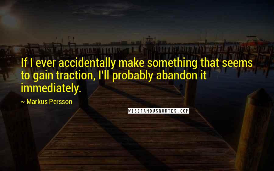Markus Persson quotes: If I ever accidentally make something that seems to gain traction, I'll probably abandon it immediately. Markus Persson quotes: If I ever accidentally make something that seems to gain traction, I'll probably abandon it immediately.
