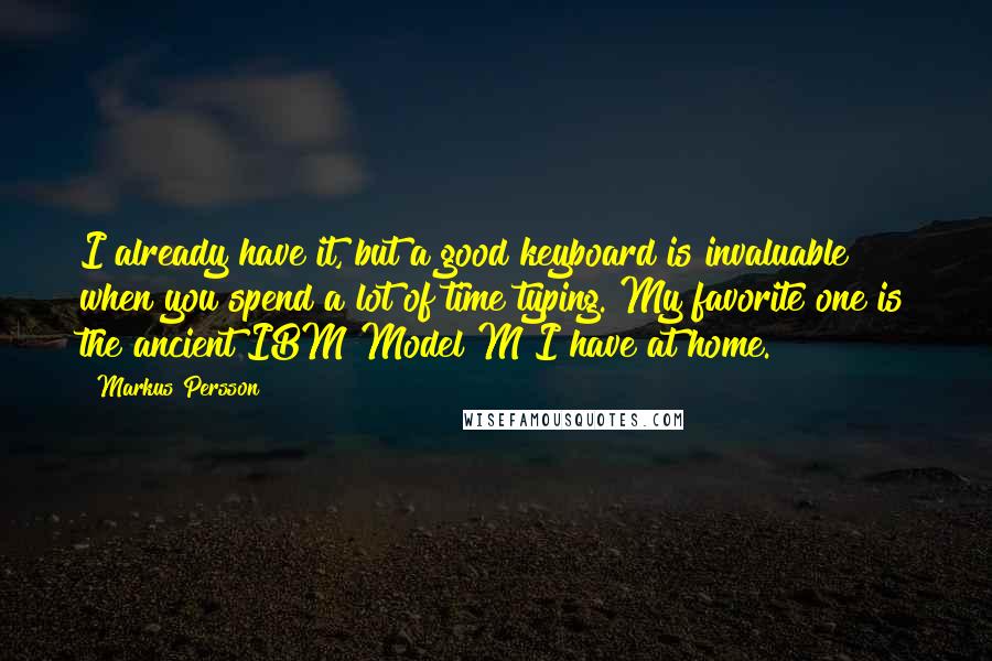 Markus Persson quotes: I already have it, but a good keyboard is invaluable when you spend a lot of time typing. My favorite one is the ancient IBM Model M I have at Markus Persson quotes: I already have it, but a good keyboard is invaluable when you spend a lot of time typing. My favorite one is the ancient IBM Model M I have at