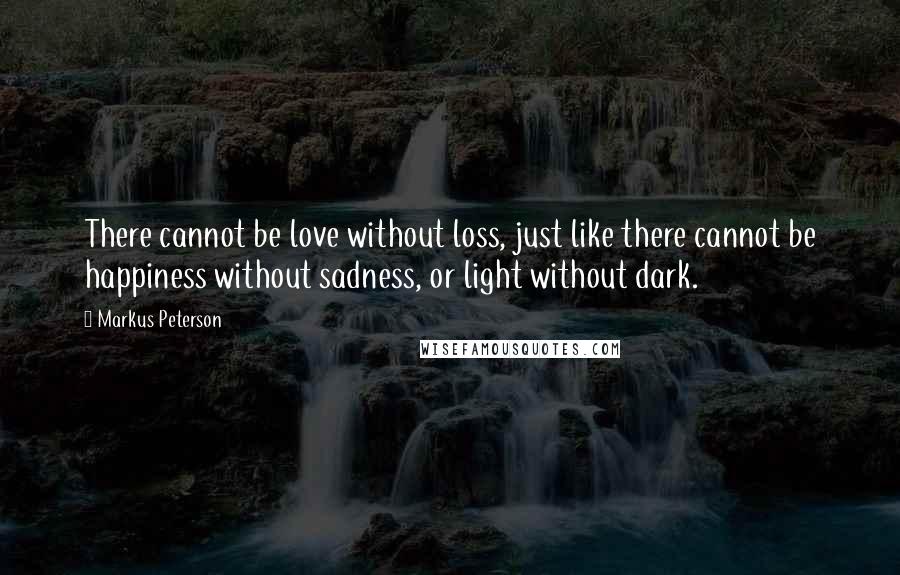 Markus Peterson quotes: There cannot be love without loss, just like there cannot be happiness without sadness, or light without dark.