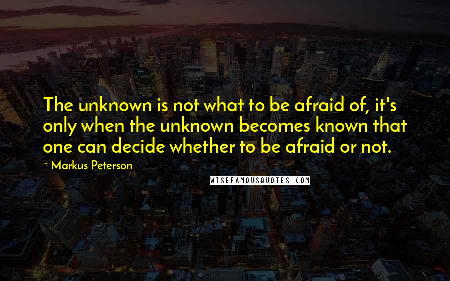 Markus Peterson quotes: The unknown is not what to be afraid of, it's only when the unknown becomes known that one can decide whether to be afraid or not.