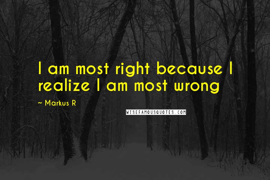 Markus R quotes: I am most right because I realize I am most wrong Markus R quotes: I am most right because I realize I am most wrong