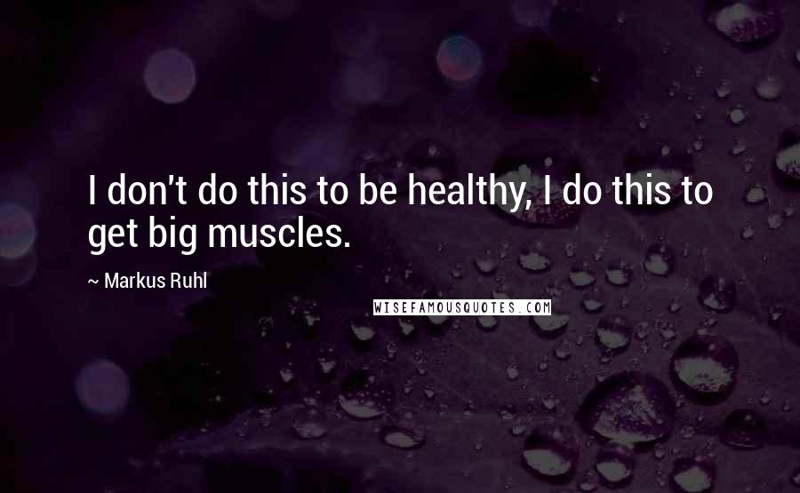 Markus Ruhl quotes: I don't do this to be healthy, I do this to get big muscles.