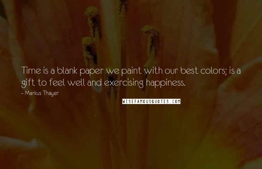 Markus Thayer quotes: Time is a blank paper we paint with our best colors; is a gift to feel well and exercising happiness.