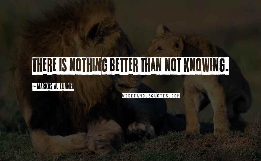 Markus W. Lunner quotes: There is nothing better than not knowing.