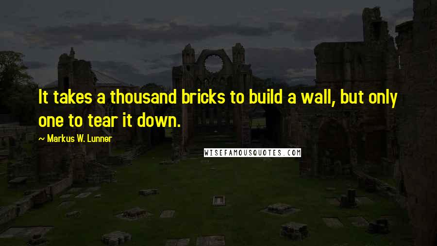 Markus W. Lunner quotes: It takes a thousand bricks to build a wall, but only one to tear it down.