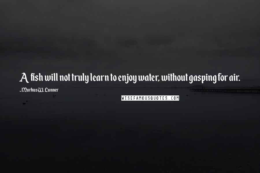 Markus W. Lunner quotes: A fish will not truly learn to enjoy water, without gasping for air.