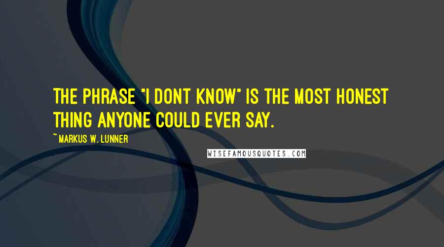 Markus W. Lunner quotes: The phrase "I dont know" is the most honest thing anyone could ever say.