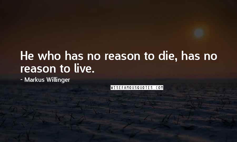 Markus Willinger quotes: He who has no reason to die, has no reason to live.