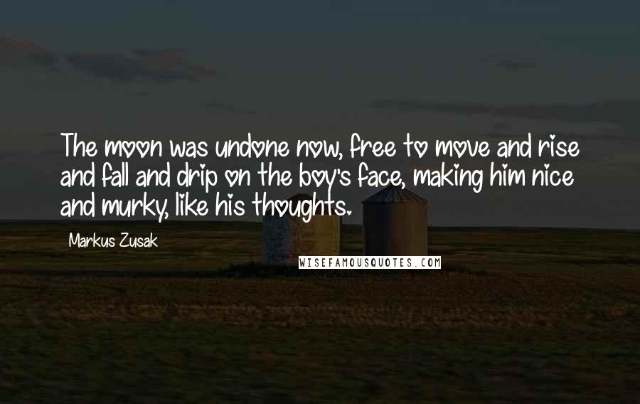 Markus Zusak quotes: The moon was undone now, free to move and rise and fall and drip on the boy's face, making him nice and murky, like his thoughts.