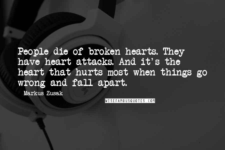 Markus Zusak quotes: People die of broken hearts. They have heart attacks. And it's the heart that hurts most when things go wrong and fall apart.