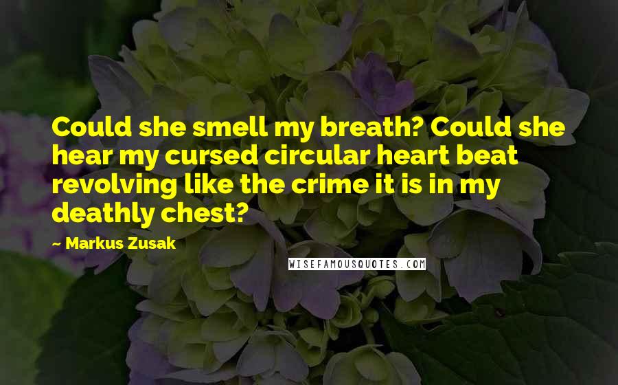 Markus Zusak quotes: Could she smell my breath? Could she hear my cursed circular heart beat revolving like the crime it is in my deathly chest?