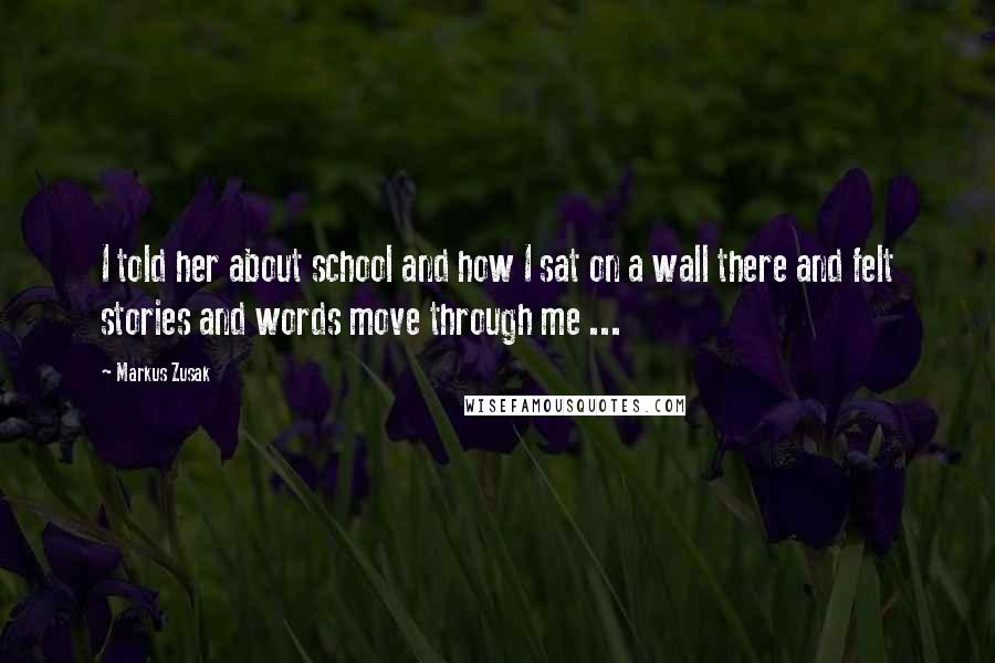 Markus Zusak quotes: I told her about school and how I sat on a wall there and felt stories and words move through me ...