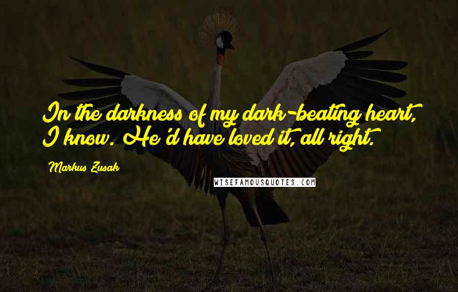 Markus Zusak quotes: In the darkness of my dark-beating heart, I know. He'd have loved it, all right.