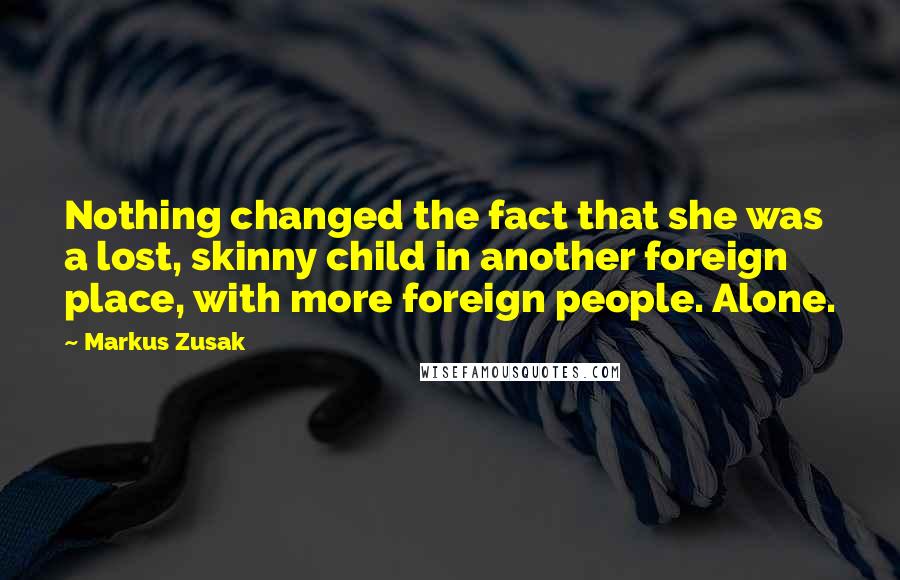 Markus Zusak quotes: Nothing changed the fact that she was a lost, skinny child in another foreign place, with more foreign people. Alone.