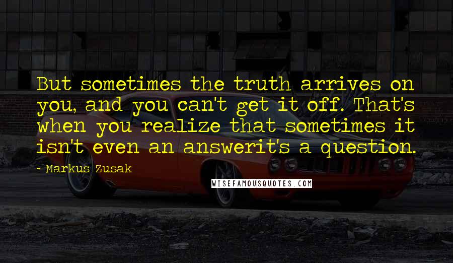 Markus Zusak quotes: But sometimes the truth arrives on you, and you can't get it off. That's when you realize that sometimes it isn't even an answerit's a question.