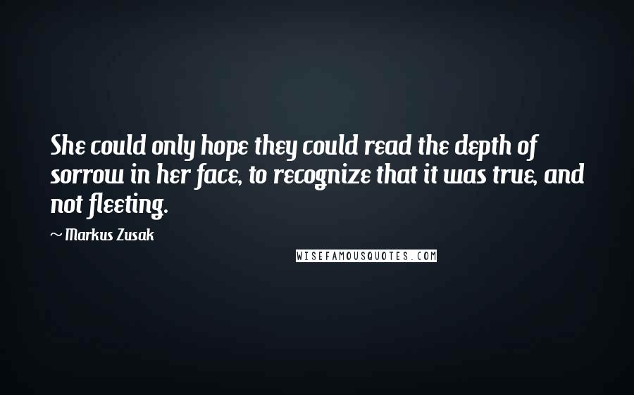 Markus Zusak quotes: She could only hope they could read the depth of sorrow in her face, to recognize that it was true, and not fleeting.