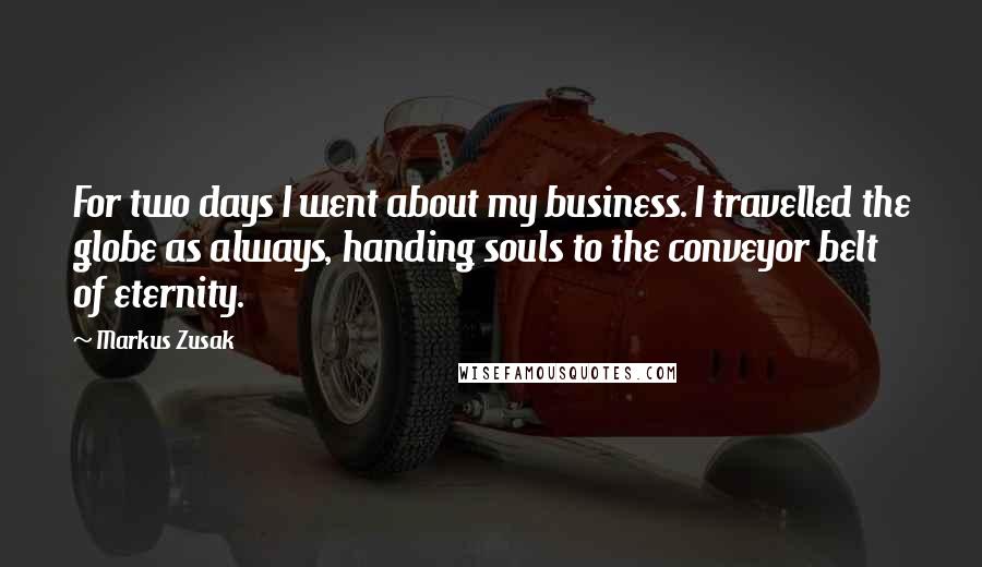 Markus Zusak quotes: For two days I went about my business. I travelled the globe as always, handing souls to the conveyor belt of eternity.