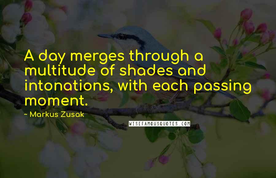 Markus Zusak quotes: A day merges through a multitude of shades and intonations, with each passing moment.