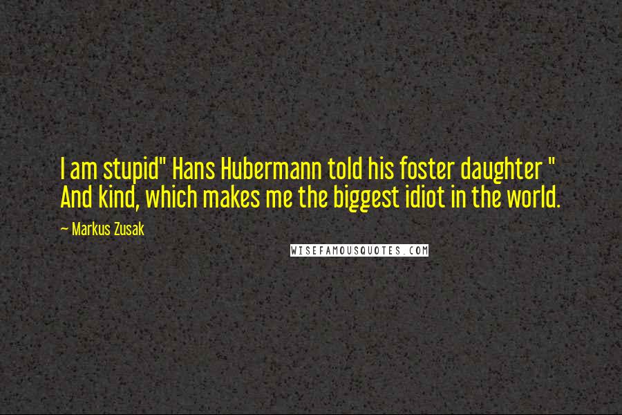 Markus Zusak quotes: I am stupid" Hans Hubermann told his foster daughter " And kind, which makes me the biggest idiot in the world.