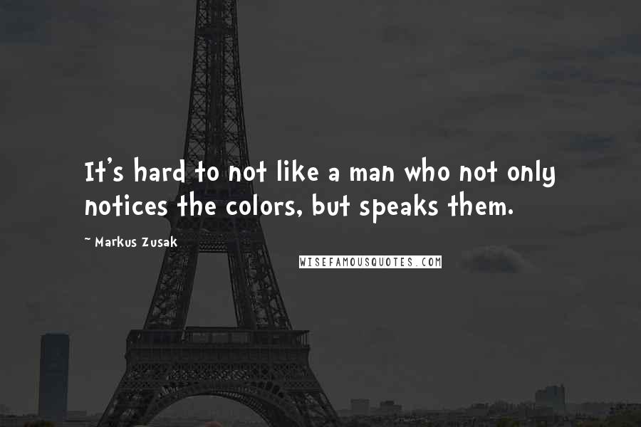 Markus Zusak quotes: It's hard to not like a man who not only notices the colors, but speaks them.