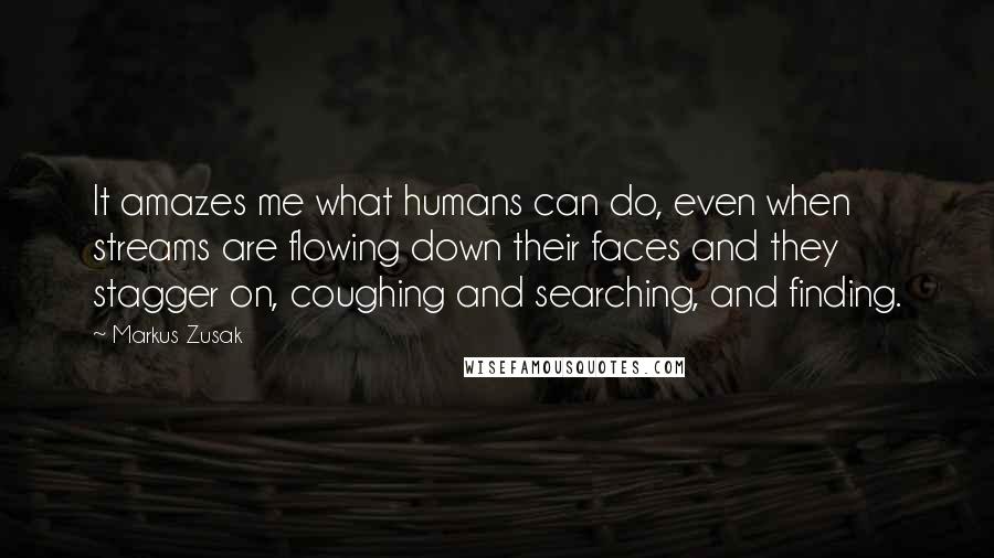 Markus Zusak quotes: It amazes me what humans can do, even when streams are flowing down their faces and they stagger on, coughing and searching, and finding.