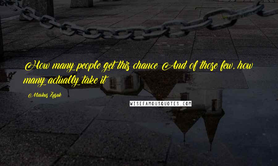 Markus Zusak quotes: How many people get this chance?And of those few, how many actually take it?