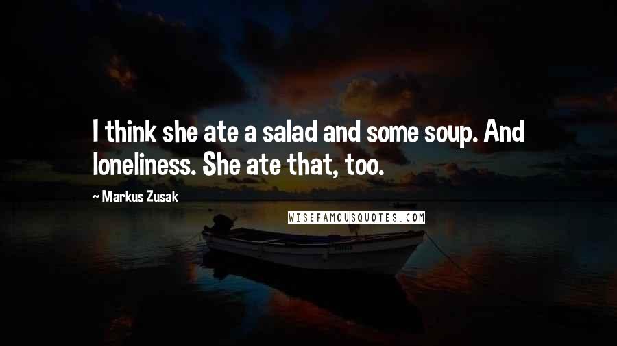 Markus Zusak quotes: I think she ate a salad and some soup. And loneliness. She ate that, too.