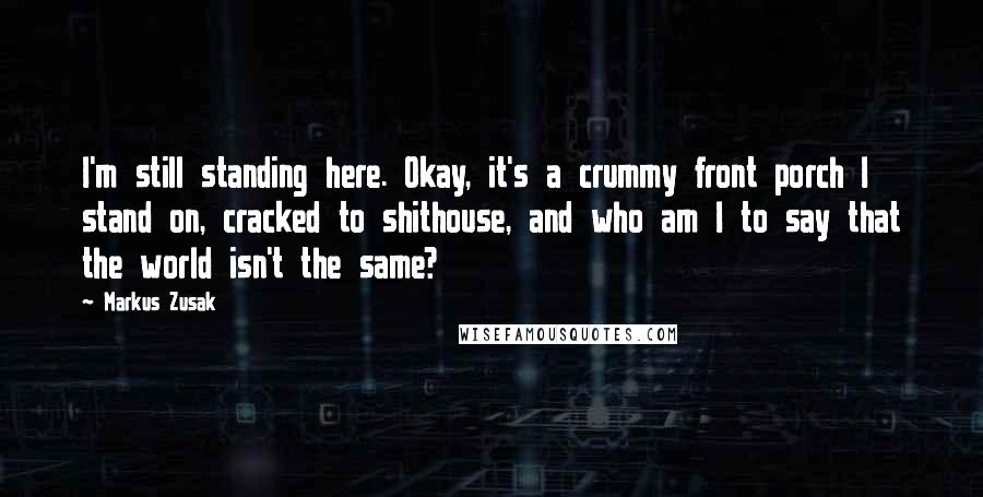 Markus Zusak quotes: I'm still standing here. Okay, it's a crummy front porch I stand on, cracked to shithouse, and who am I to say that the world isn't the same?