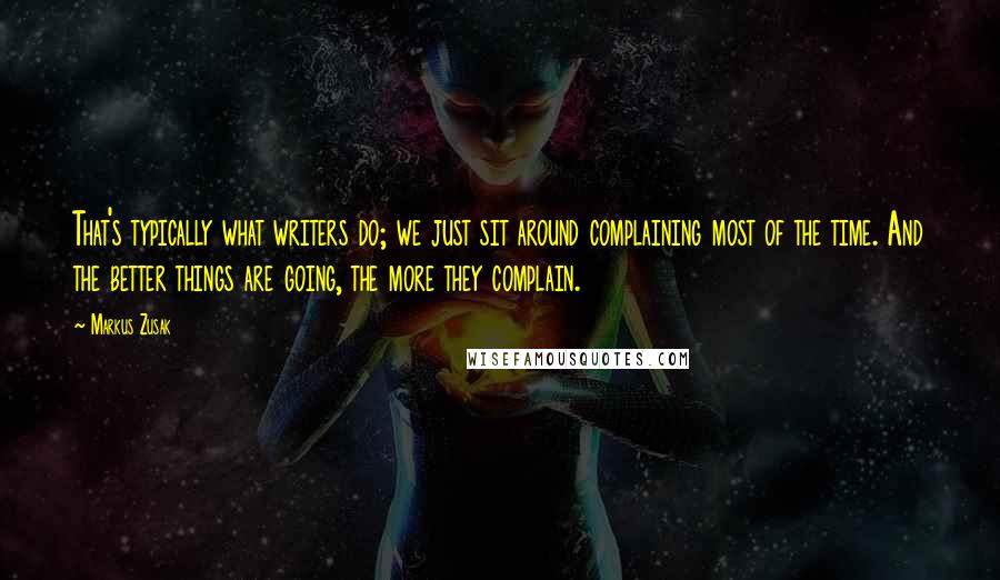 Markus Zusak quotes: That's typically what writers do; we just sit around complaining most of the time. And the better things are going, the more they complain.