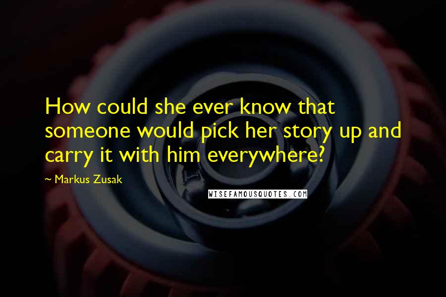 Markus Zusak quotes: How could she ever know that someone would pick her story up and carry it with him everywhere?