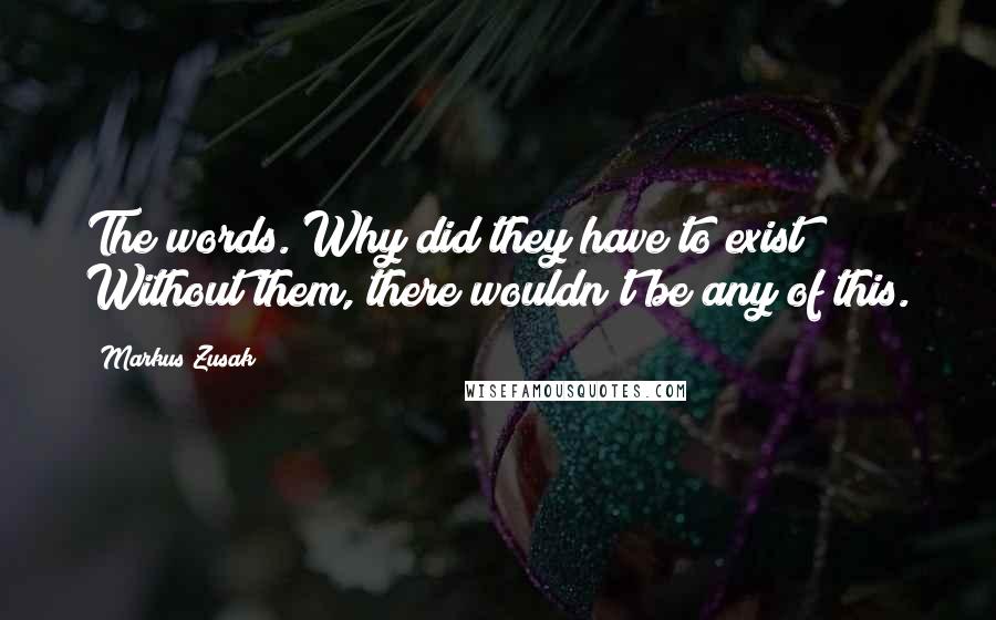 Markus Zusak quotes: The words. Why did they have to exist? Without them, there wouldn't be any of this.
