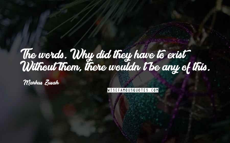 Markus Zusak quotes: The words. Why did they have to exist? Without them, there wouldn't be any of this.