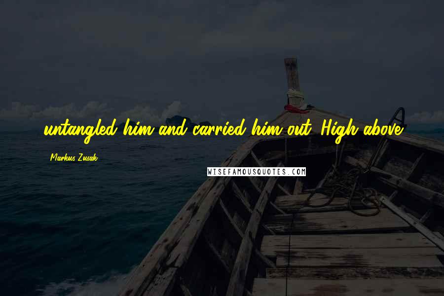 Markus Zusak quotes: untangled him and carried him out. High above