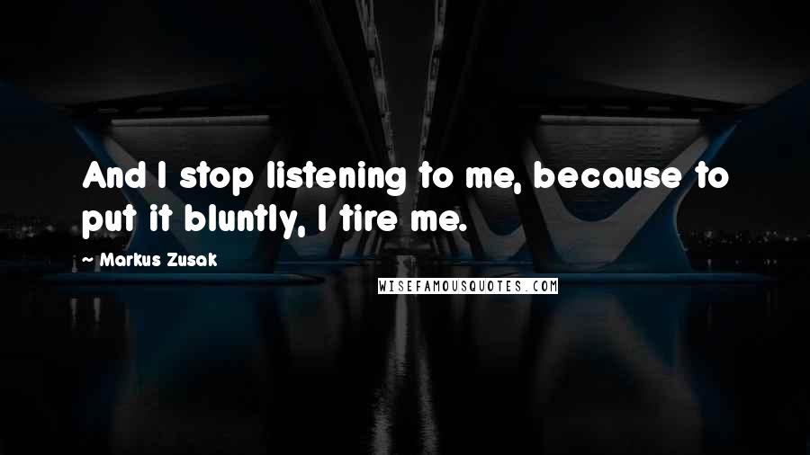 Markus Zusak quotes: And I stop listening to me, because to put it bluntly, I tire me.
