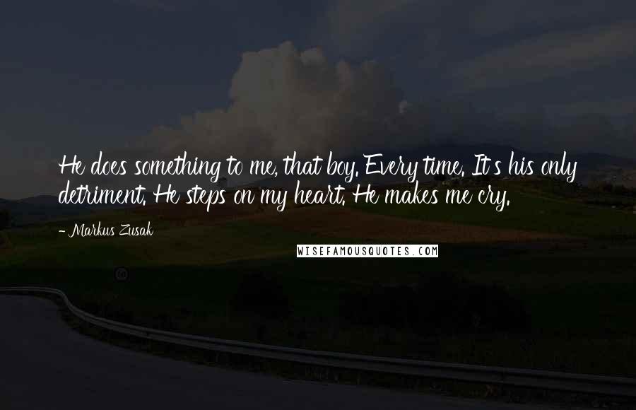 Markus Zusak quotes: He does something to me, that boy. Every time. It's his only detriment. He steps on my heart. He makes me cry.