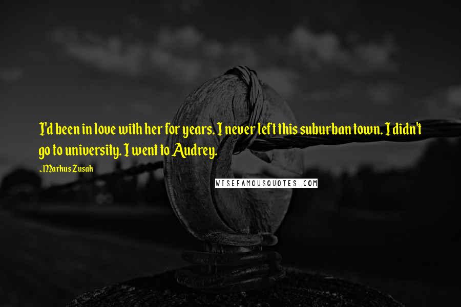 Markus Zusak quotes: I'd been in love with her for years. I never left this suburban town. I didn't go to university. I went to Audrey.