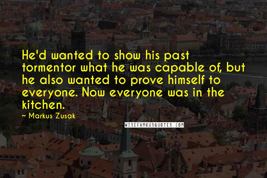 Markus Zusak quotes: He'd wanted to show his past tormentor what he was capable of, but he also wanted to prove himself to everyone. Now everyone was in the kitchen.