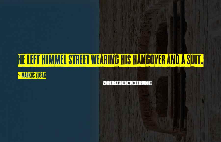 Markus Zusak quotes: He left Himmel Street wearing his hangover and a suit.