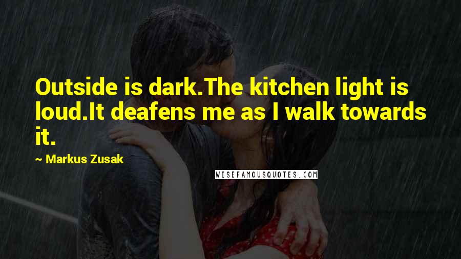 Markus Zusak quotes: Outside is dark.The kitchen light is loud.It deafens me as I walk towards it.