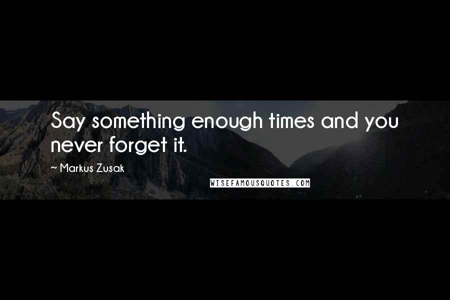Markus Zusak quotes: Say something enough times and you never forget it.