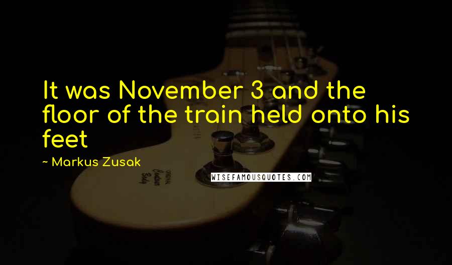 Markus Zusak quotes: It was November 3 and the floor of the train held onto his feet
